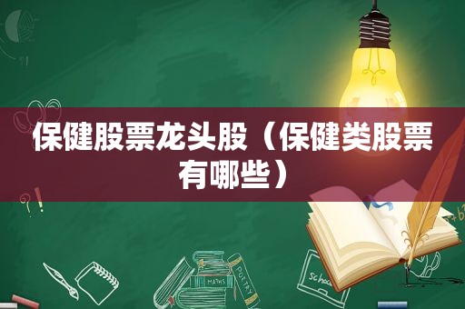 保健股票龙头股（保健类股票有哪些）