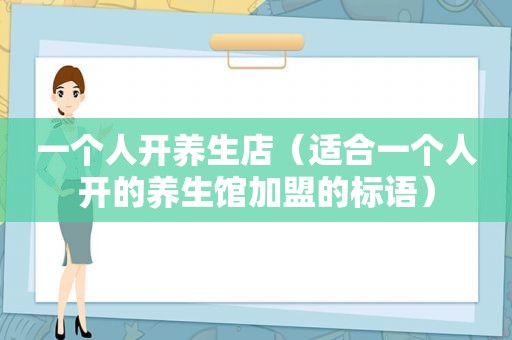一个人开养生店（适合一个人开的养生馆加盟的标语）