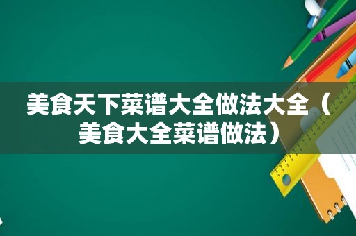 美食天下菜谱大全做法大全（美食大全菜谱做法）