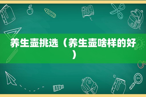 养生壶挑选（养生壶啥样的好）