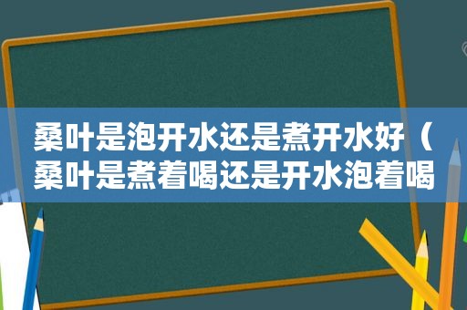 桑叶是泡开水还是煮开水好（桑叶是煮着喝还是开水泡着喝）