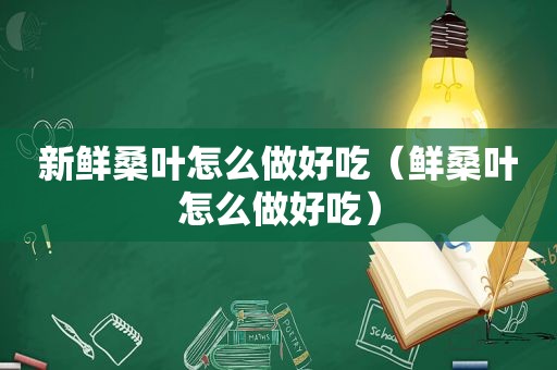 新鲜桑叶怎么做好吃（鲜桑叶怎么做好吃）