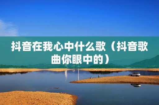 抖音在我心中什么歌（抖音歌曲你眼中的）