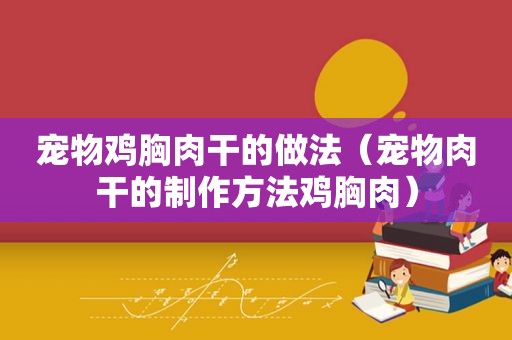 宠物鸡胸肉干的做法（宠物肉干的制作方法鸡胸肉）