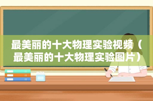 最美丽的十大物理实验视频（最美丽的十大物理实验图片）