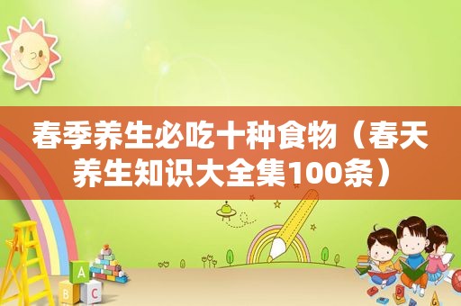 春季养生必吃十种食物（春天养生知识大全集100条）