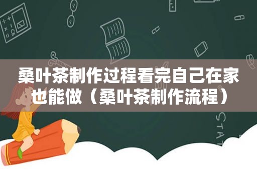 桑叶茶制作过程看完自己在家也能做（桑叶茶制作流程）