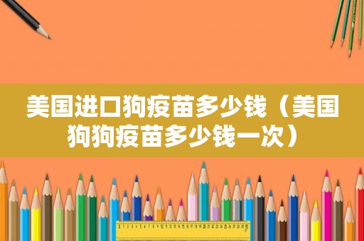 美国进口狗疫苗多少钱（美国狗狗疫苗多少钱一次）