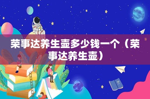 荣事达养生壶多少钱一个（荣事达养生壶）