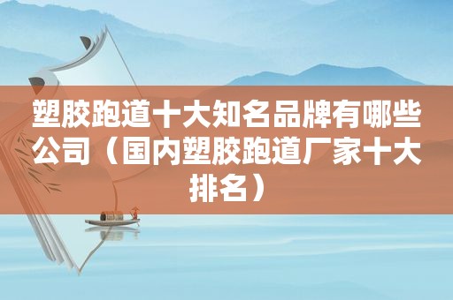 塑胶跑道十大知名品牌有哪些公司（国内塑胶跑道厂家十大排名）