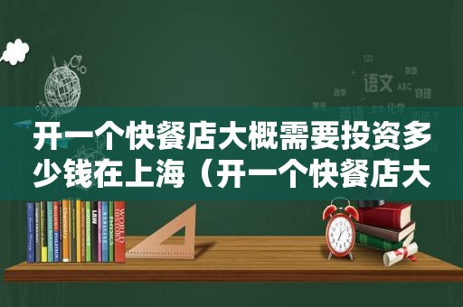开一个快餐店大概需要投资多少钱在上海（开一个快餐店大概需要投资多少钱）