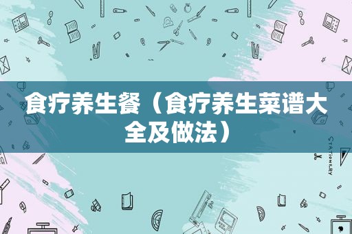 食疗养生餐（食疗养生菜谱大全及做法）