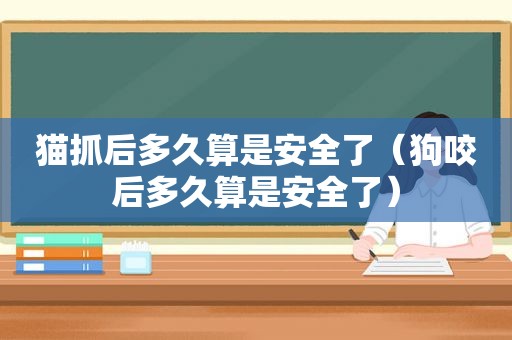 猫抓后多久算是安全了（狗咬后多久算是安全了）