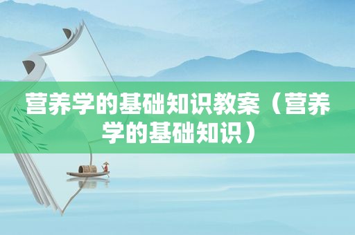 营养学的基础知识教案（营养学的基础知识）