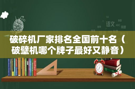 破碎机厂家排名全国前十名（破壁机哪个牌子最好又静音）