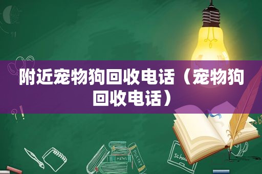 附近宠物狗回收电话（宠物狗回收电话）