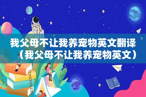 我父母不让我养宠物英文翻译（我父母不让我养宠物英文）