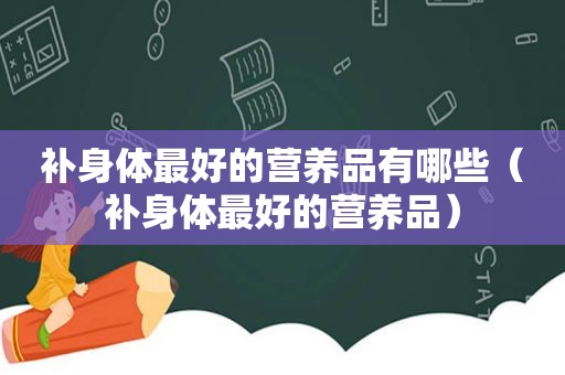 补身体最好的营养品有哪些（补身体最好的营养品）