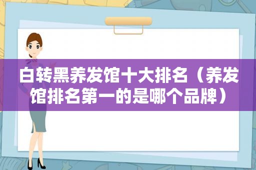 白转黑养发馆十大排名（养发馆排名第一的是哪个品牌）