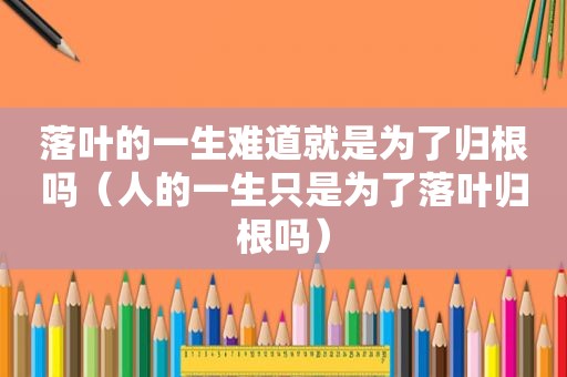 落叶的一生难道就是为了归根吗（人的一生只是为了落叶归根吗）