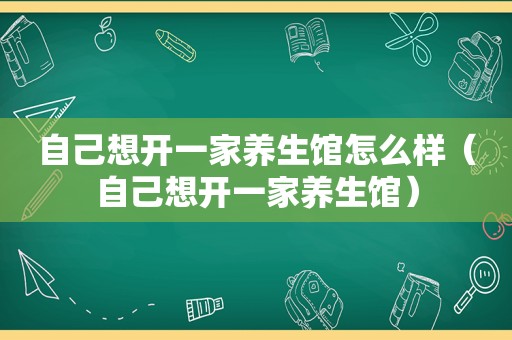 自己想开一家养生馆怎么样（自己想开一家养生馆）