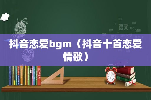 抖音恋爱bgm（抖音十首恋爱情歌）