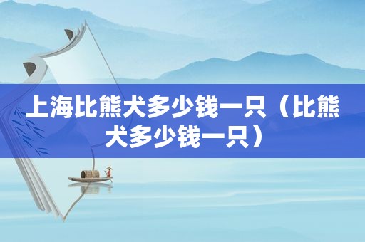 上海比熊犬多少钱一只（比熊犬多少钱一只）