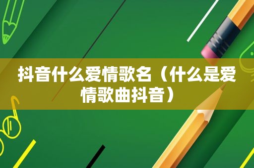 抖音什么爱情歌名（什么是爱情歌曲抖音）