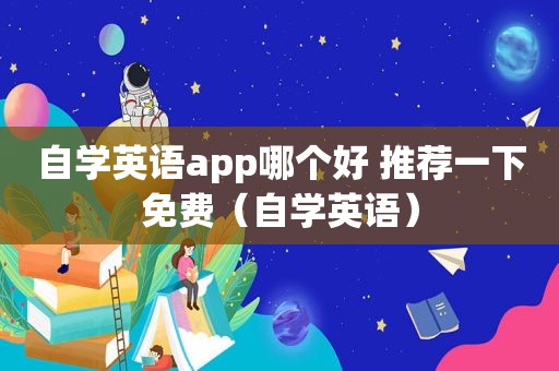 自学英语app哪个好 推荐一下免费（自学英语）
