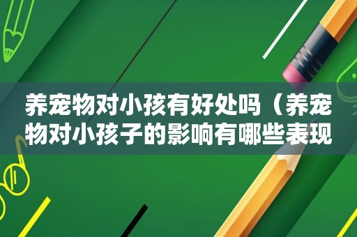 养宠物对小孩有好处吗（养宠物对小孩子的影响有哪些表现）
