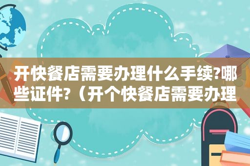 开快餐店需要办理什么手续?哪些证件?（开个快餐店需要办理什么手续）