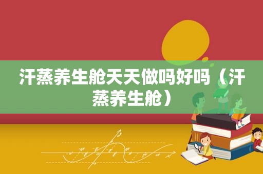 汗蒸养生舱天天做吗好吗（汗蒸养生舱）
