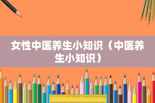女性中医养生小知识（中医养生小知识）