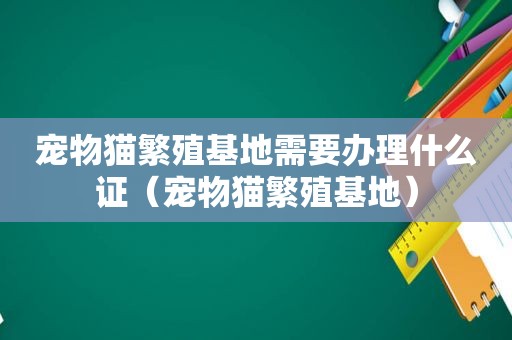 宠物猫繁殖基地需要办理什么证（宠物猫繁殖基地）