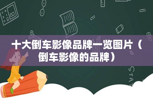 十大倒车影像品牌一览图片（倒车影像的品牌）