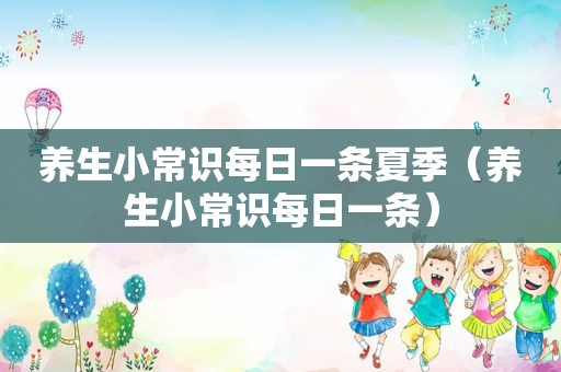 养生小常识每日一条夏季（养生小常识每日一条）