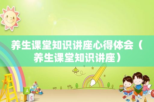 养生课堂知识讲座心得体会（养生课堂知识讲座）