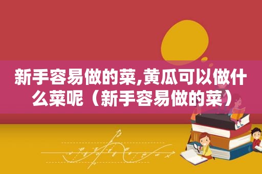 新手容易做的菜,黄瓜可以做什么菜呢（新手容易做的菜）