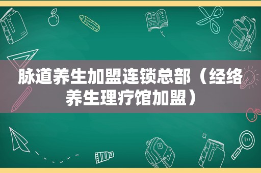 脉道养生加盟连锁总部（经络养生理疗馆加盟）