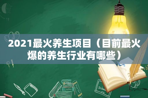 2021最火养生项目（目前最火爆的养生行业有哪些）