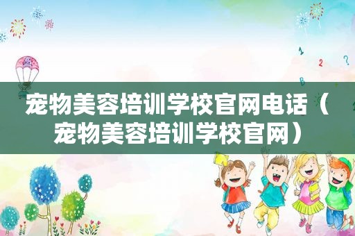 宠物美容培训学校官网电话（宠物美容培训学校官网）