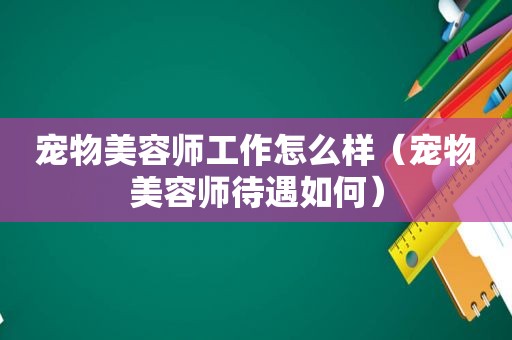 宠物美容师工作怎么样（宠物美容师待遇如何）
