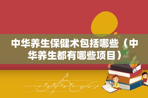 中华养生保健术包括哪些（中华养生都有哪些项目）