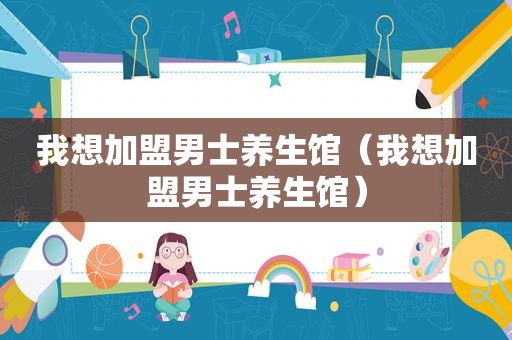 我想加盟男士养生馆（我想加盟男士养生馆）