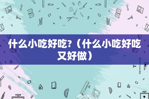 什么小吃好吃?（什么小吃好吃又好做）