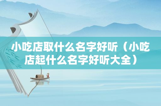 小吃店取什么名字好听（小吃店起什么名字好听大全）