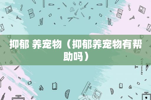 抑郁 养宠物（抑郁养宠物有帮助吗）