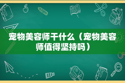 宠物美容师干什么（宠物美容师值得坚持吗）