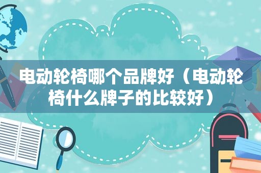 电动轮椅哪个品牌好（电动轮椅什么牌子的比较好）