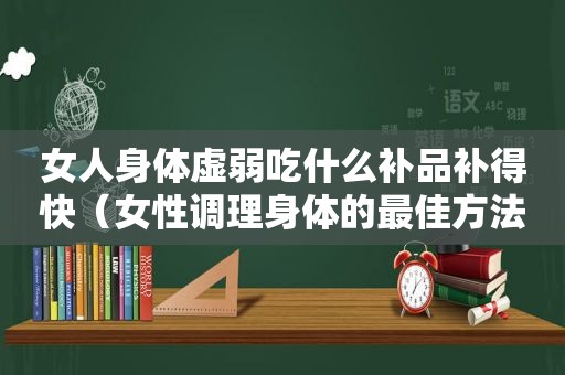 女人身体虚弱吃什么补品补得快（女性调理身体的最佳方法）